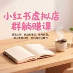 （17072期）小红书虚拟店群躺赚课，选品上架、自动化笔记、矩阵运营，单人管理30号，月利润可达数万