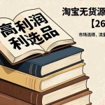 （17046期）淘宝无货源实战玩法【26年更新】：市场选择、流量起爆、高利润选品，单店月利润1-4w