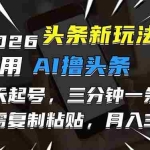 （17044期）2026最新头条玩法，用AI撸头条，3天必起号，3分钟1条，只需要复制粘贴，简单月入3W+