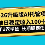 （17094期）2026升级版Ai托管项目，单日稳定收入100+，新手小白3天学会