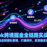 （17216期）TikTok跨境掘金全链路实战：从算法、选品到团队管理，打通闭环，实现稳定月入万刀