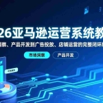 （17208期）2026亚马逊运营系统教程：从市场洞察、产品开发到广告投放、店铺运营的完整闭环解决方案