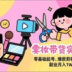 （17189期）美妆带货实战课，零基础起号、爆款剪辑、带货运营，副业月入1W+轻松实现