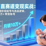 （17233期）母婴垂直赛道变现实战：深度解析三大阶段起号与选品逻辑，打造月销10万+带货账号