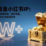 （17227期）打造吸金小红书IP：从黄金定位到内容体系，避开弯路，快速启动月入1W+的变现账号
