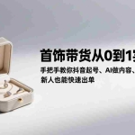 （17178期）首饰带货从0到1实战课：手把手教你抖音起号、AI做内容、爆款选品，新人也能快速出单