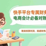 （17167期）快手平台专属财务课：电商会计必备对账技能，精准核算利润、规避财务风险