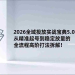 （17156期）2026全域投放实战宝典5.0：从精准起号到稳定放量的全流程高阶打法拆解！