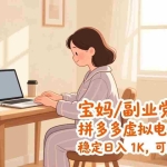 （17155期）宝妈 / 副业党首选！拼多多虚拟电商玩法，稳定日入 1K，可批量复制