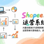 （17124期）Shopee高阶运营系统课：大量实操演示与逻辑拆解，构建完整的运营思维与落地能力，店铺高效增长