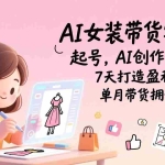 （17117期）AI女装带货实战班（更新）：起号，AI创作，运营，7天打造盈利账号，单月带货佣金过万
