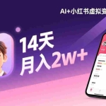 （17275期）AI+小红书虚拟变现营（更新），14天掌握选品、笔记、成交，打造自动化月入2w+事业