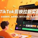 （17340期）海外TikTok剪映拉新实战课，零成本启动、全流程教学、美金佣金，新手3天出单，月入5000+美元