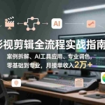 （17338期）影视剪辑全流程实战指南，案例拆解、AI工具应用、专业调色，零基础到专业，月接单收入2万+