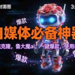 （17334期）玫瑰克隆工具，ai鲁大魔，自媒体必备神器，一键爆款神器，详细教程。