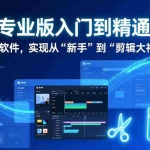 （17321期）剪映专业版入门到精通：彻底掌握软件，实现从“新手”到“剪辑大神”跃迁