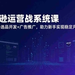 （17311期）亚马逊运营实战系统课，思维构建+选品开发+广告推广，助力新手实现稳定月利润2万+（更新）