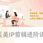 （17303期）医美IP剪辑进阶课，聚焦医美、案例拆解、质感方法论，让每条口播都成为精准获客工具