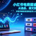 （17290期）小红书电商掘金实战课，从选品、爆文到店群矩阵，手把手教你实现单店月入3万+(更新26年)