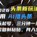 （17351期）2026最新头条玩法，用AI撸头条，3天必起号，3分钟1条，只需要复制粘贴，简单月入3W+