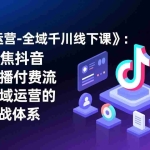 （17344期）《直播运营-全域千川线下课》：一套聚焦抖音电商直播付费流量与全域运营的高阶实战体系