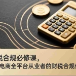 （17359期）电商财税合规必修课，是一套针对电商全平台从业者的财税合规体系课程