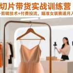 （17357期）女装切片带货实战训练营，账号授权+剪辑技术+付费投流，瞄准女装赛道月入过万收益