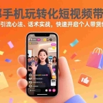 （17356期）一部手机玩转化短视频带货，形象打造、引流心法、话术实战，快速开启个人带货创收之路