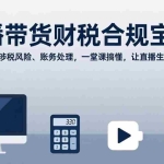 （17354期）直播带货财税合规宝典：模式解析、涉税风险、账务处理，一堂课搞懂，让直播生意稳赚不赔