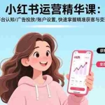 （17468期）小红书运营精华课-更新：平台认知/广告投放/账户设置,快速掌握精准获客与变现