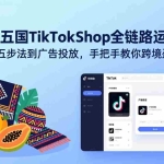 （17511期）东南亚五国TikTok Shop全链路运营课：从选品五步法到广告投放，手把手教你跨境盈利