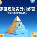 （17486期）家庭理财实战训练营：从0到1建体系，三阶进阶层层递进，助你持续创造稳定睡后收入