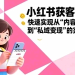 （17542期）小红书获客宝典：快速实现从“内容生产”到“私域变现”的完整闭环