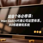 （17525期）超级个体必修课：Iman Gadzhi代理公司运营体系，从0搭建赚钱系统