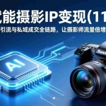 （17558期）AI赋能摄影IP变现(11期)：AI打通公域引流与私域成交全链路，让摄影师流量倍增，营收破圈