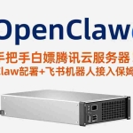 （17556期）手把手白嫖腾讯云服务器！OpenClaw部署+飞书机器人接入保姆级教程