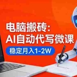 （17582期）电脑搬砖：AI自动代写微课，稳定月入1-2W，提供接单渠道，0门槛小白可做！