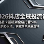 （17569期）2026抖店全域投流课：从商品卡基础到全店托管SOP，搞懂核心玩法，掌握爆单底层逻辑