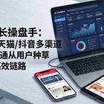 （17605期）全域增长操盘手：小红书/天猫/抖音多渠道协同，打通从用户种草到转化高效链路