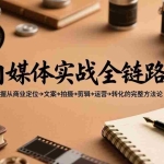 （17586期）自媒体实战全链路：掌握从商业定位→文案→拍摄→剪辑→运营→转化的完整方法论