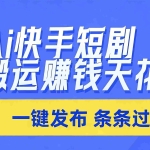 （17691期）日入上千！！Ai快手短剧搬运赚钱天花板，一键发布，条条过原创
