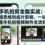 （17713期）手机拍剪全能实战：从拍摄思维到成片剪辑，一站式掌握手机短视频制作全流程