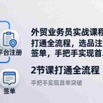（17770期）外贸业务员实战课程：2节课打通全流程，选品注册到获客签单，手把手实现首单突破