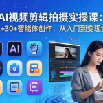 （17818期）AI 视频剪辑拍摄实操课：10+AI工具+30+智能体创作，从入门到变现全流程掌握