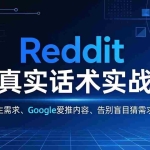 （17810期）Reddit 扒真实话术实战课：用用户原生需求做 Google 爱推内容，告别盲目猜需求写文案