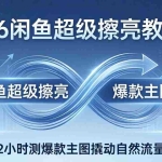 （17804期）2026闲鱼超级擦亮教科书：底层逻辑出价×转化率，2小时测爆款主图撬动自然流量