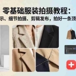 （17829期）零基础服装拍摄教程：覆盖穿搭展示、细节拍摄、剪辑发布，拍好一条顶盲目发十条