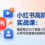 （17844期）小红书高阶运营实战课：爆款笔记15个维度+万能公式，从养号到直播全链路深度运营