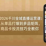 （18028期）2026千川全域直播运营课：从单品打爆到多品矩阵，商品卡投流技巧全教你