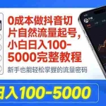 （18024期）0成本做抖音切片自然流量起号，小白日入100-5000完整教程